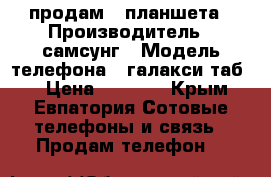 продам 2 планшета › Производитель ­ самсунг › Модель телефона ­ галакси таб 3 › Цена ­ 1 200 - Крым, Евпатория Сотовые телефоны и связь » Продам телефон   